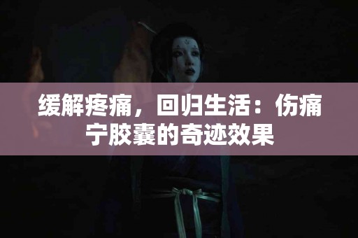 缓解疼痛，回归生活：伤痛宁胶囊的奇迹效果