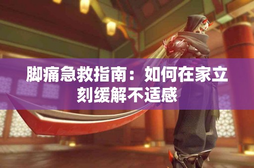 脚痛急救指南：如何在家立刻缓解不适感