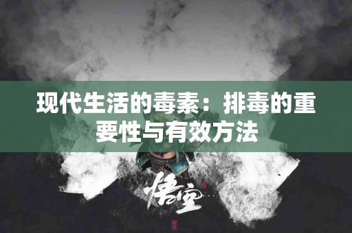 现代生活的毒素：排毒的重要性与有效方法