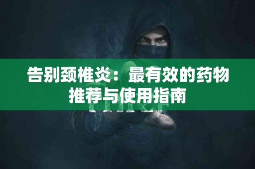 告别颈椎炎：最有效的药物推荐与使用指南