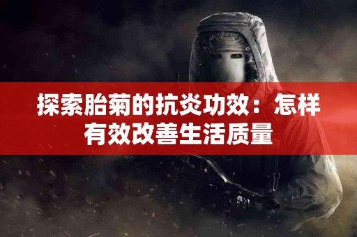 探索胎菊的抗炎功效：怎样有效改善生活质量