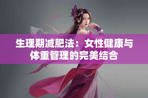 生理期减肥法：女性健康与体重管理的完美结合