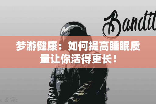 梦游健康：如何提高睡眠质量让你活得更长！