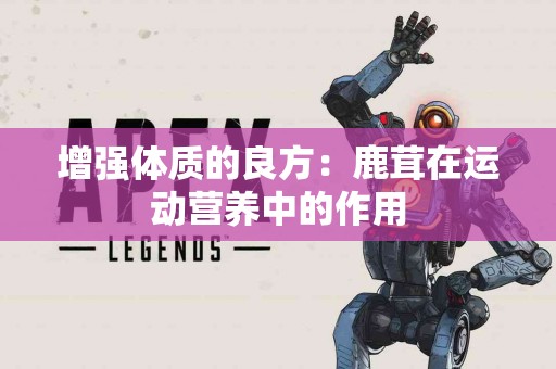 增强体质的良方：鹿茸在运动营养中的作用