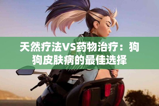天然疗法VS药物治疗：狗狗皮肤病的最佳选择