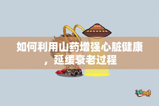 如何利用山药增强心脏健康，延缓衰老过程