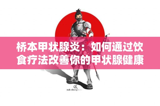 桥本甲状腺炎：如何通过饮食疗法改善你的甲状腺健康