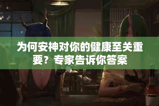 为何安神对你的健康至关重要？专家告诉你答案