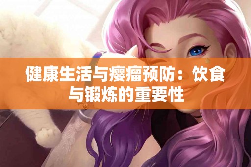 健康生活与瘿瘤预防：饮食与锻炼的重要性