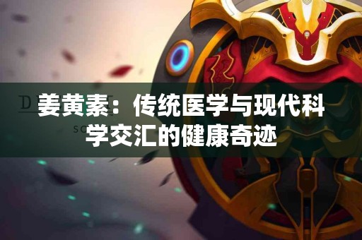 姜黄素：传统医学与现代科学交汇的健康奇迹