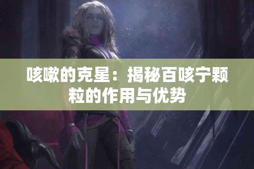咳嗽的克星：揭秘百咳宁颗粒的作用与优势