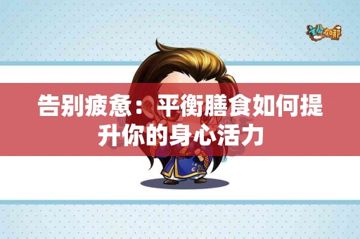 告别疲惫：平衡膳食如何提升你的身心活力