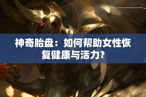 神奇胎盘：如何帮助女性恢复健康与活力？
