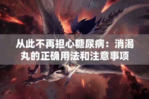 从此不再担心糖尿病：消渴丸的正确用法和注意事项