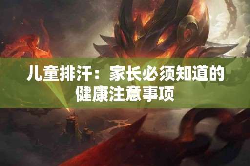 儿童排汗：家长必须知道的健康注意事项
