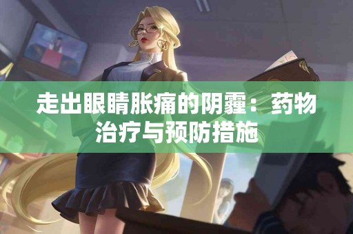 走出眼睛胀痛的阴霾：药物治疗与预防措施