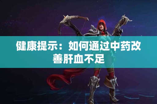 健康提示：如何通过中药改善肝血不足