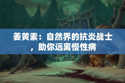 姜黄素：自然界的抗炎战士，助你远离慢性病