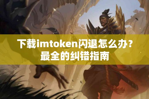下载imtoken闪退怎么办？最全的纠错指南