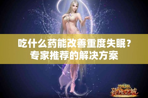 吃什么药能改善重度失眠？专家推荐的解决方案