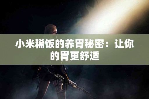 小米稀饭的养胃秘密：让你的胃更舒适
