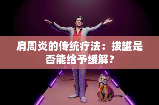 肩周炎的传统疗法：拔罐是否能给予缓解？