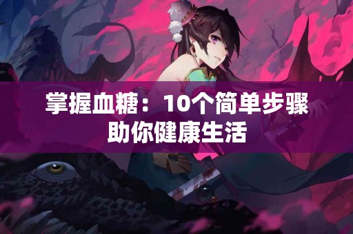 掌握血糖：10个简单步骤助你健康生活