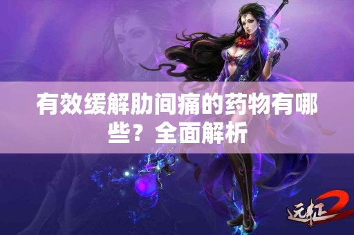 有效缓解肋间痛的药物有哪些？全面解析