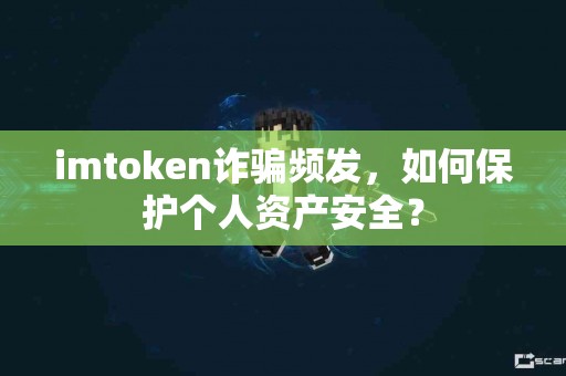 imtoken诈骗频发，如何保护个人资产安全？