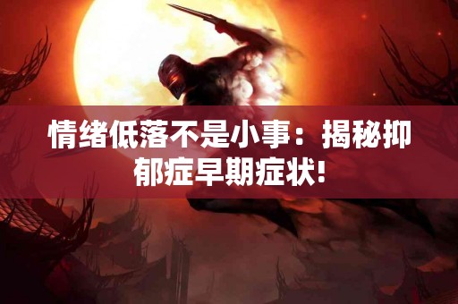 情绪低落不是小事：揭秘抑郁症早期症状!