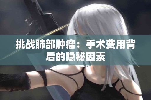挑战肺部肿瘤：手术费用背后的隐秘因素