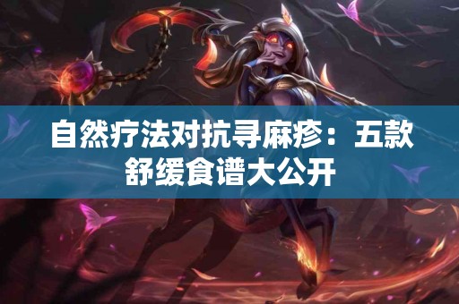 自然疗法对抗寻麻疹：五款舒缓食谱大公开