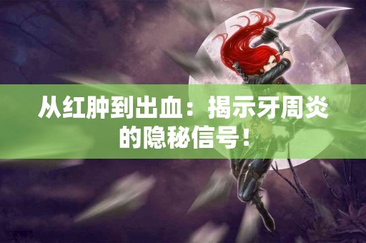 从红肿到出血：揭示牙周炎的隐秘信号！
