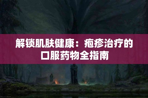 解锁肌肤健康：疱疹治疗的口服药物全指南