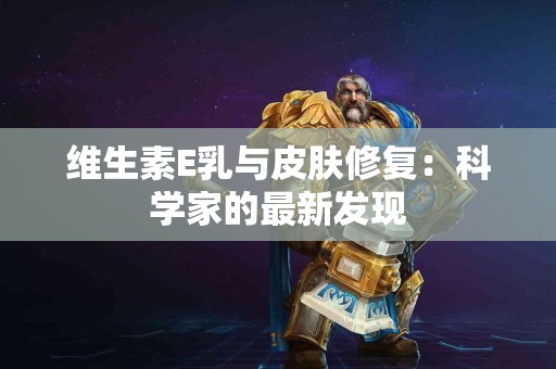 维生素E乳与皮肤修复：科学家的最新发现