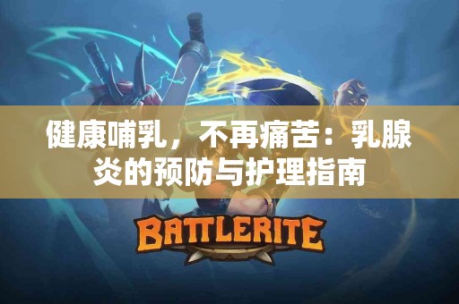 健康哺乳，不再痛苦：乳腺炎的预防与护理指南