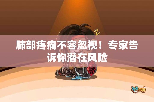 肺部疼痛不容忽视！专家告诉你潜在风险