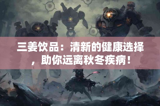三姜饮品：清新的健康选择，助你远离秋冬疾病！