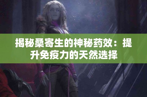 揭秘桑寄生的神秘药效：提升免疫力的天然选择