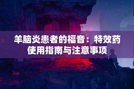 羊脑炎患者的福音：特效药使用指南与注意事项