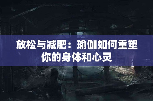 放松与减肥：瑜伽如何重塑你的身体和心灵