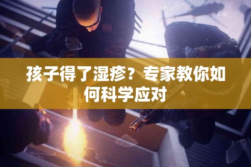 孩子得了湿疹？专家教你如何科学应对