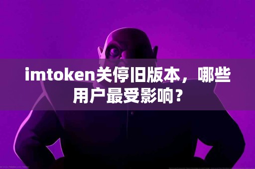 imtoken关停旧版本，哪些用户最受影响？
