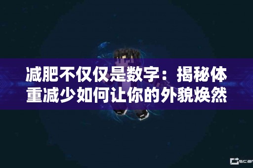 减肥不仅仅是数字：揭秘体重减少如何让你的外貌焕然一新