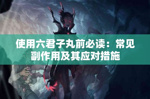 使用六君子丸前必读：常见副作用及其应对措施