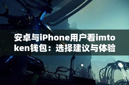 安卓与iPhone用户看imtoken钱包：选择建议与体验
