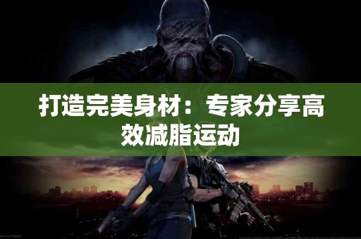 打造完美身材：专家分享高效减脂运动