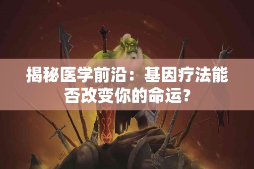揭秘医学前沿：基因疗法能否改变你的命运？