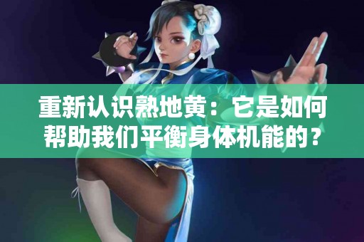 重新认识熟地黄：它是如何帮助我们平衡身体机能的？