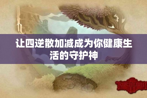 让四逆散加减成为你健康生活的守护神